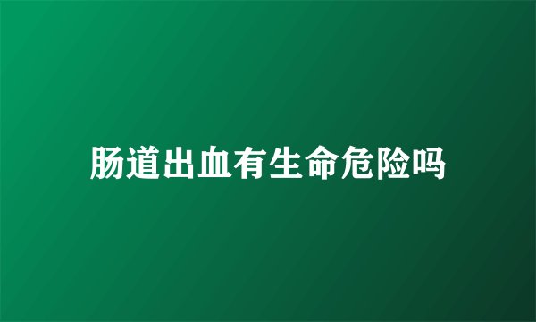肠道出血有生命危险吗