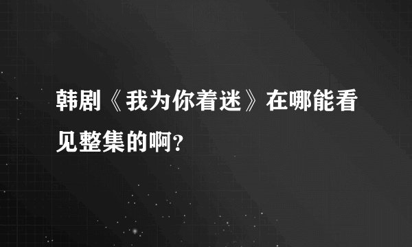 韩剧《我为你着迷》在哪能看见整集的啊？