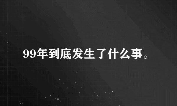 99年到底发生了什么事。