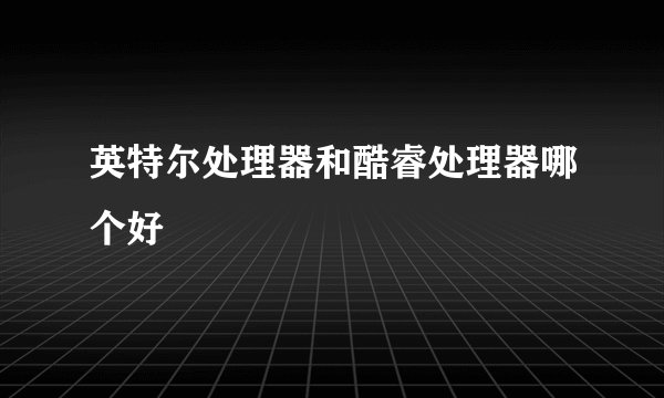 英特尔处理器和酷睿处理器哪个好
