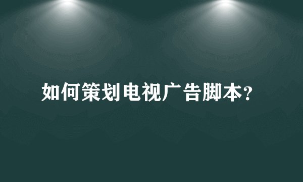 如何策划电视广告脚本？