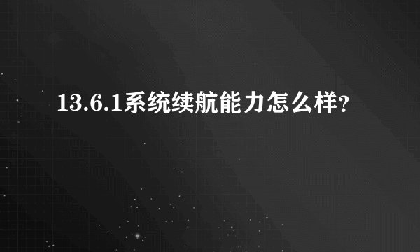 13.6.1系统续航能力怎么样？