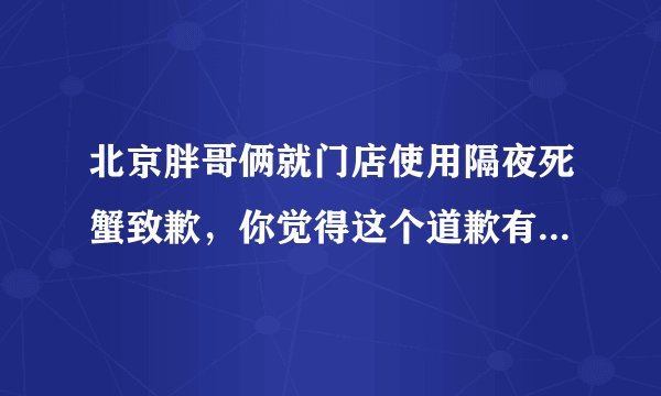北京胖哥俩就门店使用隔夜死蟹致歉，你觉得这个道歉有诚意吗？
