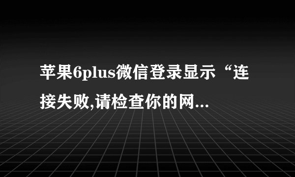 苹果6plus微信登录显示“连接失败,请检查你的网络设置”为何
