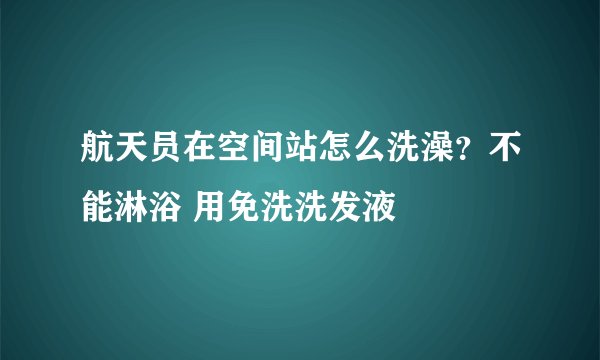 航天员在空间站怎么洗澡？不能淋浴 用免洗洗发液