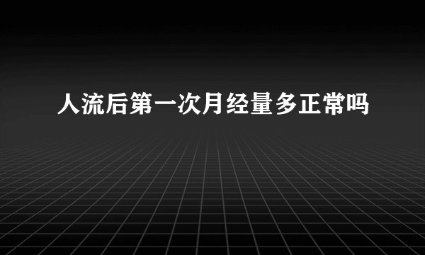 人流后第一次月经量多正常吗