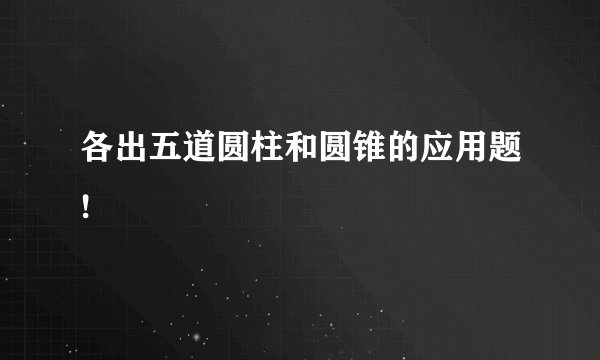 各出五道圆柱和圆锥的应用题!