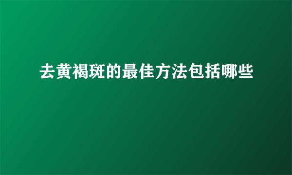 去黄褐斑的最佳方法包括哪些