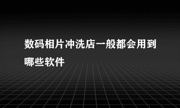 数码相片冲洗店一般都会用到哪些软件