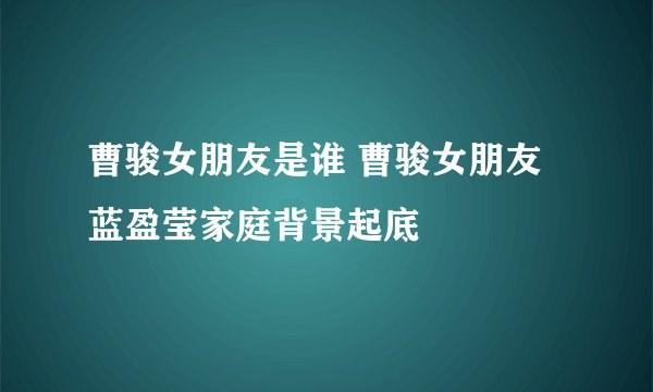 曹骏女朋友是谁 曹骏女朋友蓝盈莹家庭背景起底