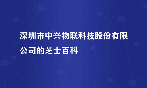 深圳市中兴物联科技股份有限公司的芝士百科
