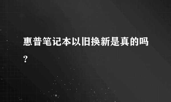 惠普笔记本以旧换新是真的吗？
