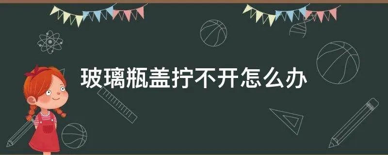 玻璃瓶盖拧不开怎么办
