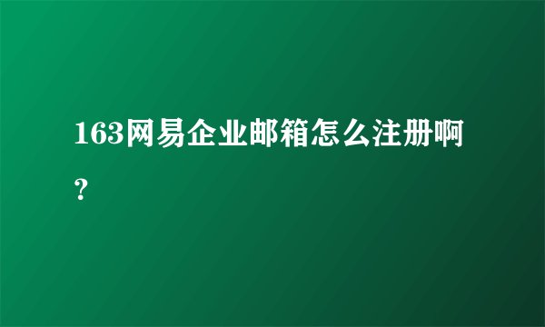 163网易企业邮箱怎么注册啊?