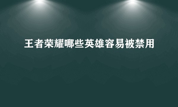 王者荣耀哪些英雄容易被禁用