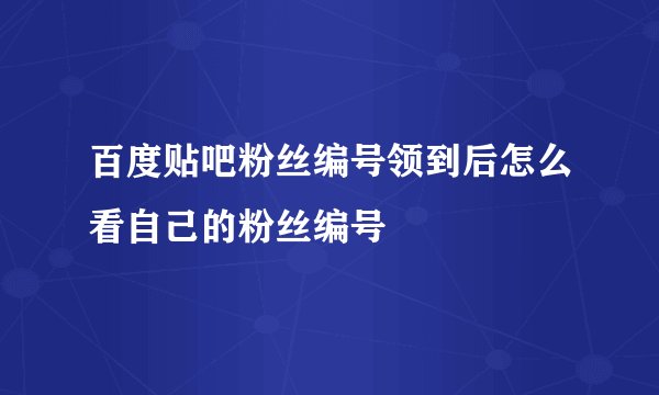 百度贴吧粉丝编号领到后怎么看自己的粉丝编号