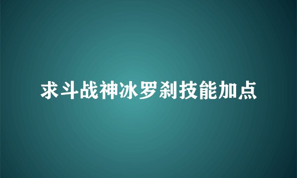 求斗战神冰罗刹技能加点