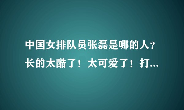 中国女排队员张磊是哪的人？长的太酷了！太可爱了！打得真好！
