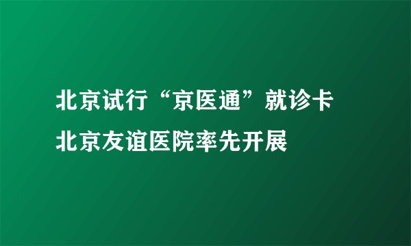 北京试行“京医通”就诊卡 北京友谊医院率先开展