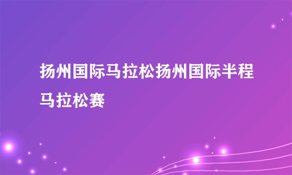 扬州国际马拉松扬州国际半程马拉松赛