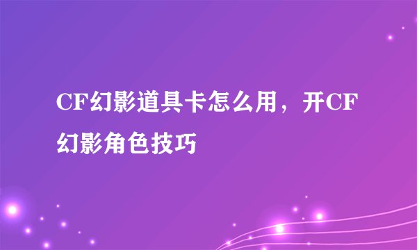CF幻影道具卡怎么用,开CF幻影角色技巧