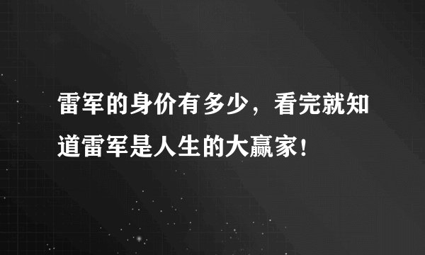 雷军的身价有多少,看完就知道雷军是人生的大赢家!