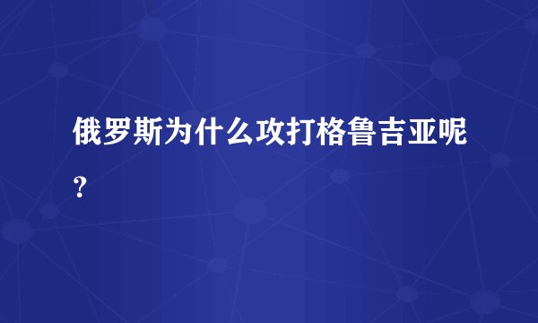 俄罗斯为什么攻打格鲁吉亚呢？