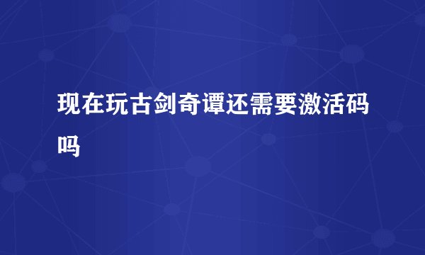 现在玩古剑奇谭还需要激活码吗