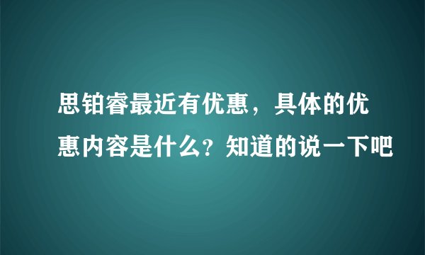 思铂睿最近有优惠，具体的优惠内容是什么？知道的说一下吧
