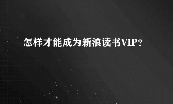 怎样才能成为新浪读书VIP？