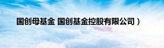国创母基金 国创基金控股有限公司)