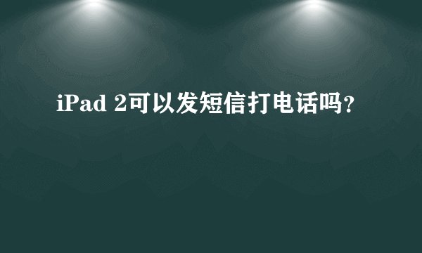iPad 2可以发短信打电话吗？