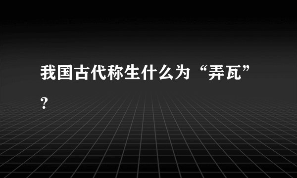 我国古代称生什么为“弄瓦”？