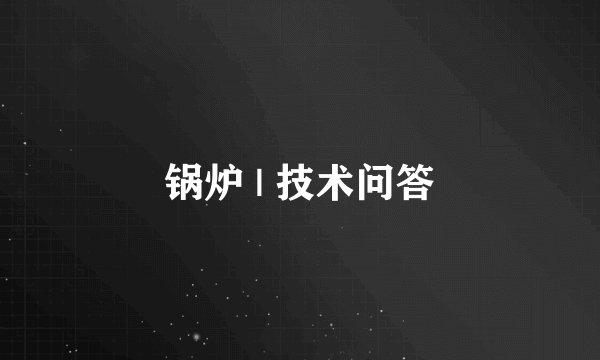锅炉 | 技术问答