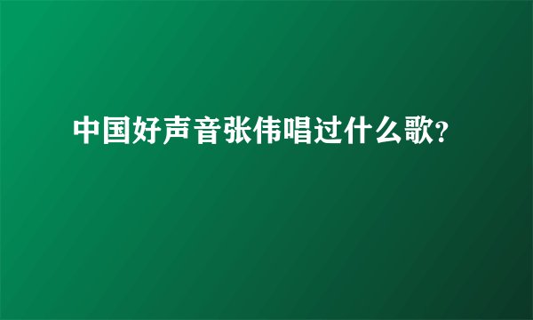 中国好声音张伟唱过什么歌？