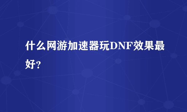 什么网游加速器玩DNF效果最好？