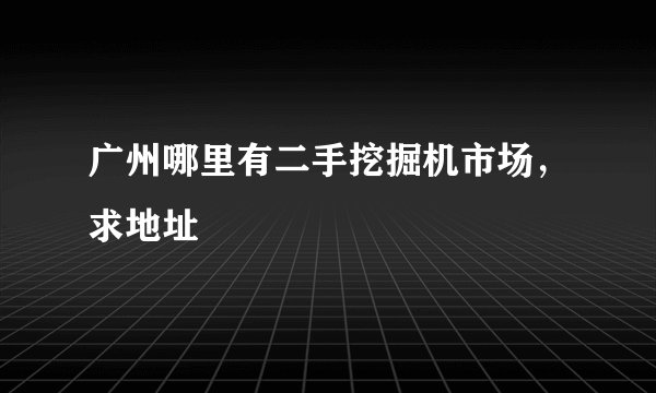 广州哪里有二手挖掘机市场，求地址