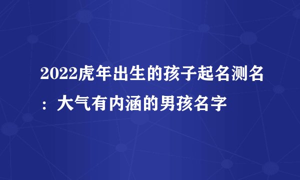 2022虎年出生的孩子起名测名:大气有内涵的男孩名字