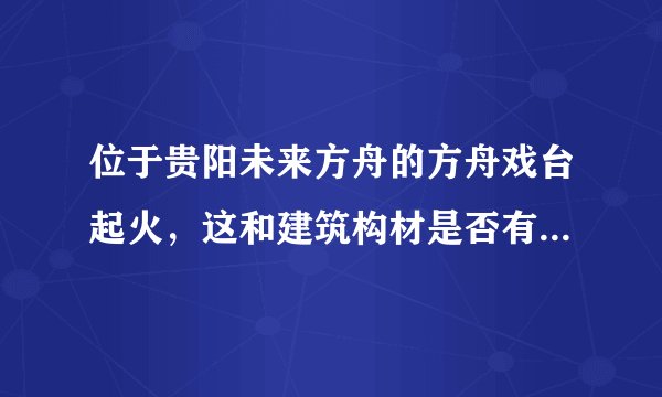 位于贵阳未来方舟的方舟戏台起火，这和建筑构材是否有直接关系？
