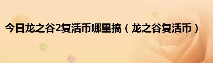今日龙之谷2复活币哪里搞（龙之谷复活币）