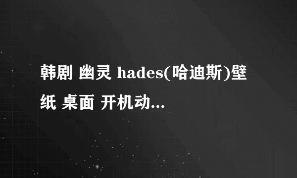 韩剧 幽灵 hades(哈迪斯)壁纸 桌面 开机动画 头像 主题下载地址