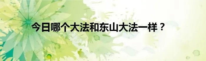 今日哪个大法和东山大法一样？