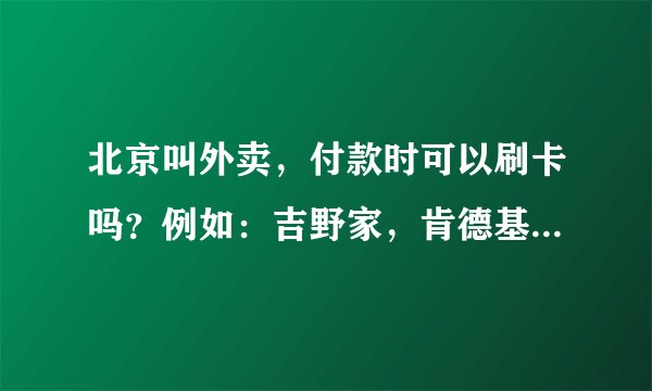 北京叫外卖，付款时可以刷卡吗？例如：吉野家，肯德基之类的？