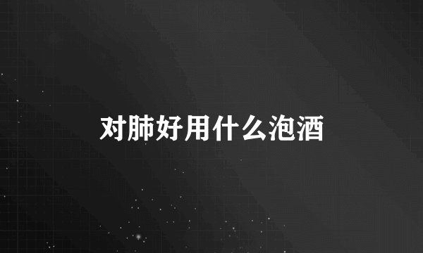 对肺好用什么泡酒