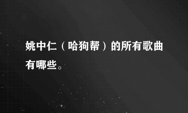 姚中仁（哈狗帮）的所有歌曲有哪些。