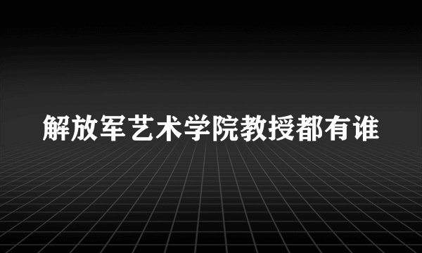 解放军艺术学院教授都有谁