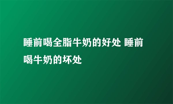 睡前喝全脂牛奶的好处 睡前喝牛奶的坏处