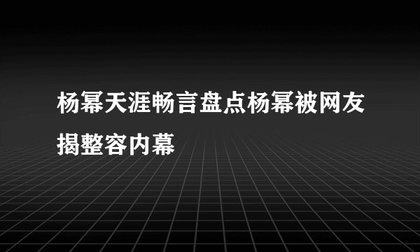 杨幂天涯畅言盘点杨幂被网友揭整容内幕