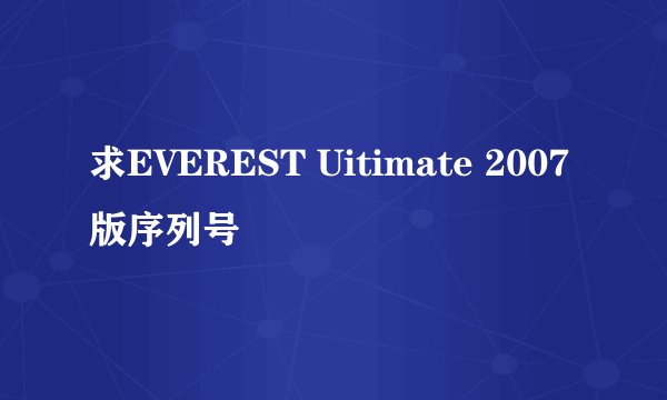 求EVEREST Uitimate 2007版序列号