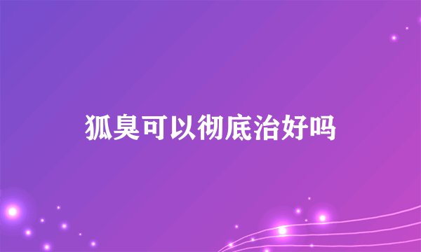 狐臭可以彻底治好吗